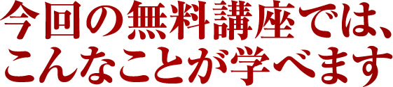 今回の無料講座では、こんなことが学べます。