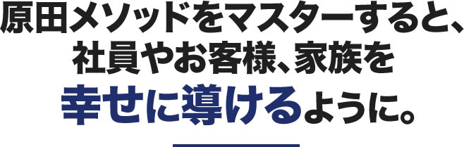原田メソッドをマスターすると、社員やお客様、家族を幸せに導けるように。
