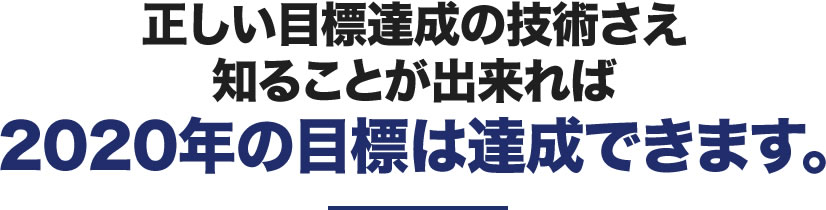 正しい目標達成の技術さえ知ることが出来れば2020年の目標は達成できます。
