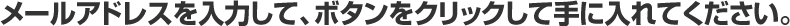 メールアドレスを入力して、ボタンをクリックして手に入れてください。