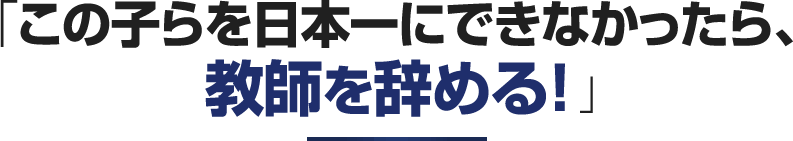 この子らを日本一にできなかったら、教師を辞める！
