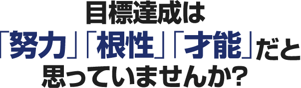目標達成は「努力」「根性」「才能」だと思っていませんか？