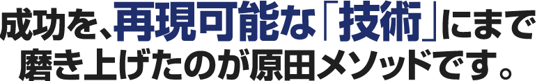 成功を、再現可能な「技術」にまで磨き上げたのが原田メソッドです。