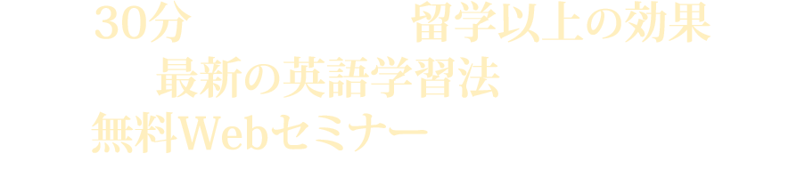 たった30分、自宅で出来て留学以上の効果がある最新の英語学習法を学べる、無料Webセミナーに参加しませんか？