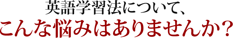 英語学習法について、こんな悩みはありませんか？