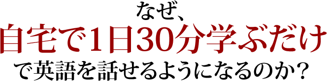 なぜ、自宅で１日３０分学ぶだけで英語を話せるようになるのか？