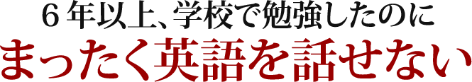 ６年以上、学校で勉強したのにまったく英語を話せない
