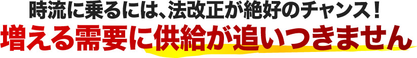 時流に乗るには、法改正が絶好のチャンス！増える需要に供給が追いつきません