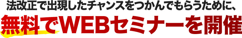 法改正で出現したチャンスをつかんでもらうために、無料でWEBセミナーを開催