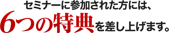 セミナー参加者は参加費以上の豪華６大特典がもらえます。