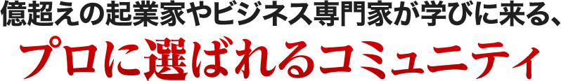 億超えの起業家やビジネス専門家が学びに来る、プロに選ばれるコミュニティ