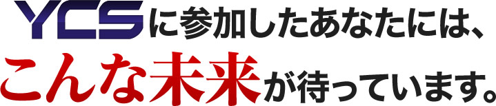 YCSに参加したあなたには、こんな未来が待っています。