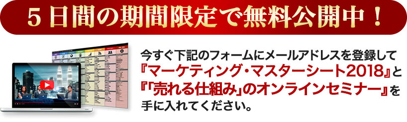 今すぐ下記のフォームにメールアドレスを登録して『マーケティング・マスターシート2018』と『「売れる仕組み」の動画講座』を手に入れてください。