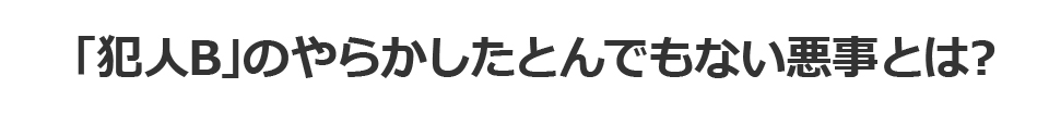「犯人B」のやらかしたとんでもない悪事とは？