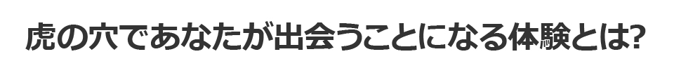 虎の穴であなたが出会うことになる体験とは？