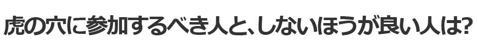 虎の穴に参加するべき人と、しないほうが良い人は？